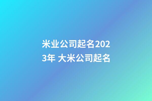 米业公司起名2023年 大米公司起名-第1张-公司起名-玄机派